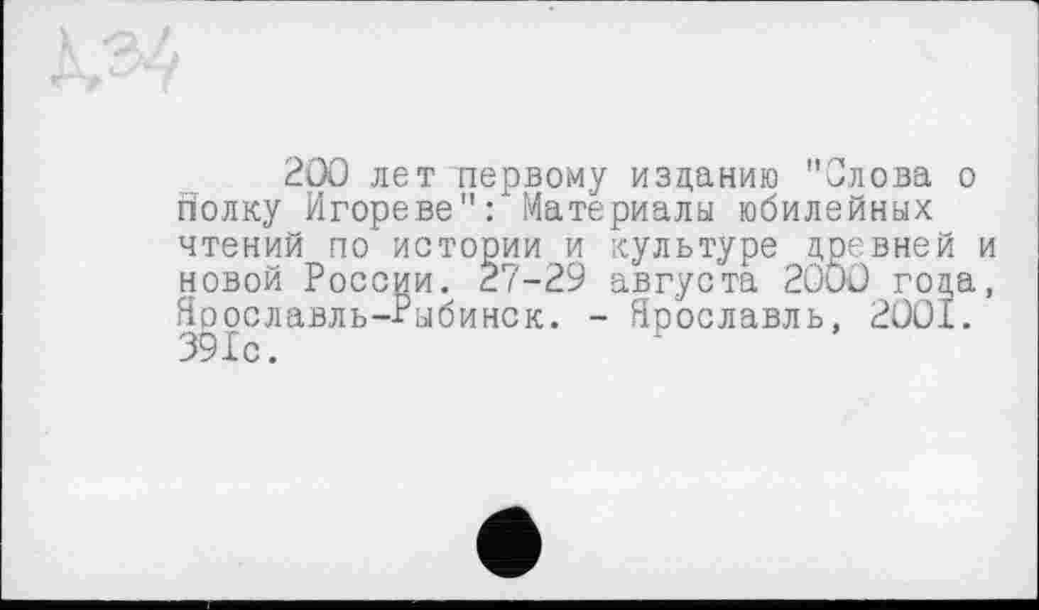 ﻿200 лет первому изданию "Олова о йолку Игореве"Ґ Материалы юбилейных чтений по истории и культуре древней и новой России. 27-29 августа 2ÛUO года, Ярославль-Рыбинск. - Ярославль, 2OOI. 391с.